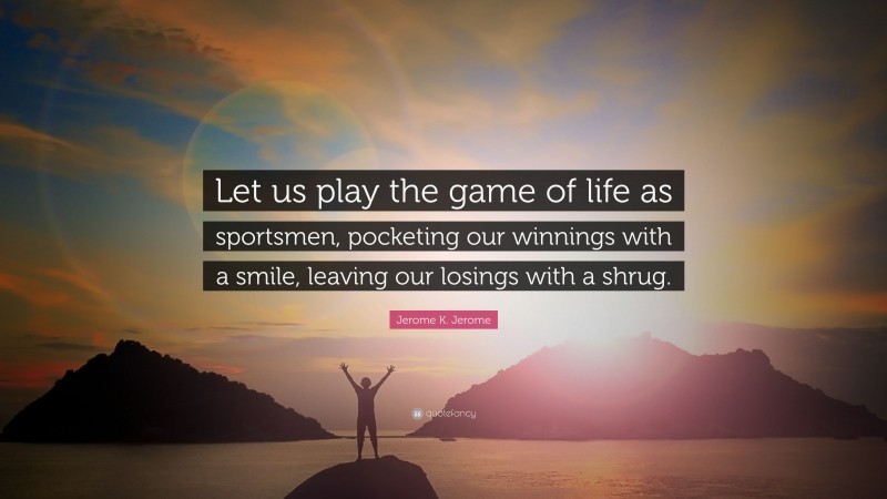 Jerome K. Jerome Quote: “Let us play the game of life as sportsmen, pocketing our winnings with a smile, leaving our losings with a shrug.”