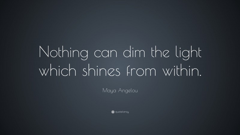 Maya Angelou Quote: “Nothing can dim the light which shines from within.”