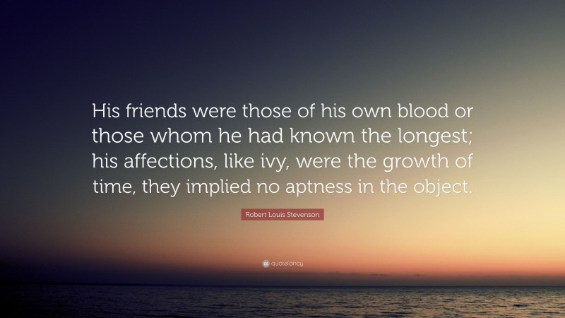 Robert Louis Stevenson Quote: “His friends were those of his own blood or those whom he had known the longest; his affections, like ivy, were the growth of time, they implied no aptness in the object.”