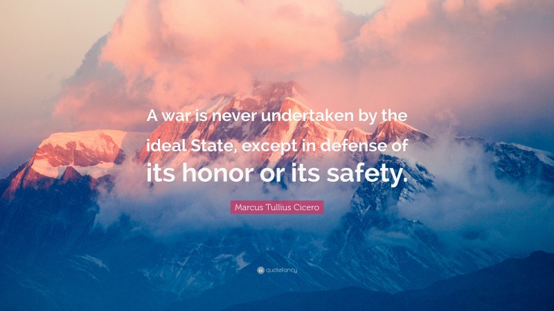 Marcus Tullius Cicero Quote: “A war is never undertaken by the ideal State, except in defense of its honor or its safety.”