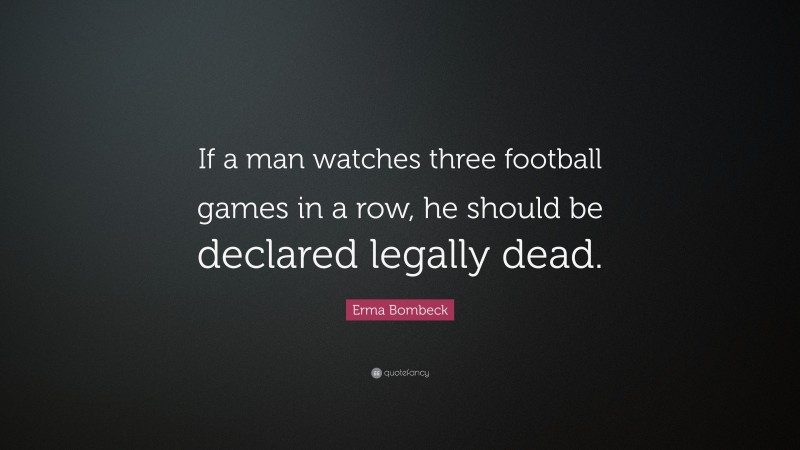 Erma Bombeck Quote: “If a man watches three football games in a row, he should be declared legally dead.”