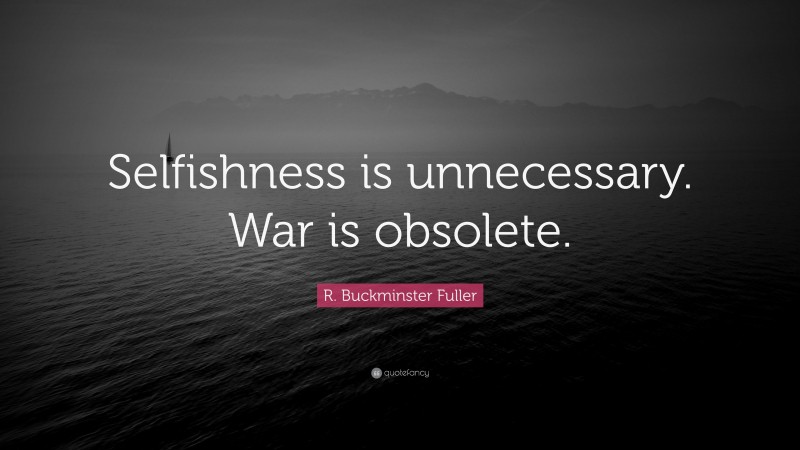 R. Buckminster Fuller Quote: “Selfishness is unnecessary. War is obsolete.”