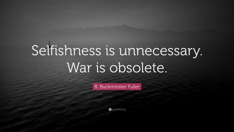 R. Buckminster Fuller Quote: “Selfishness is unnecessary. War is obsolete.”
