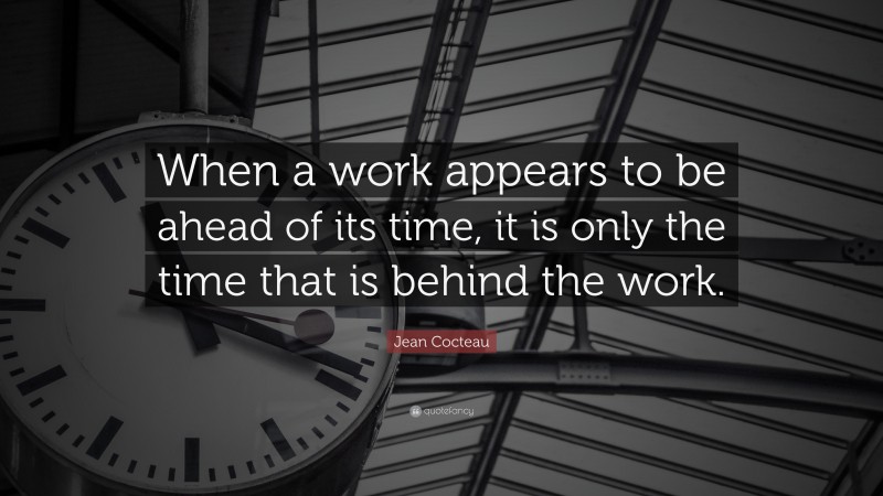 Jean Cocteau Quote: “When a work appears to be ahead of its time, it is only the time that is behind the work.”