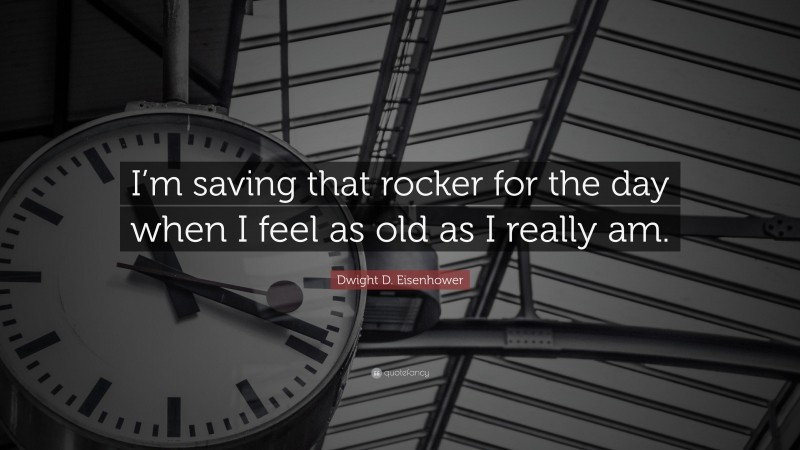 Dwight D. Eisenhower Quote: “I’m saving that rocker for the day when I feel as old as I really am.”