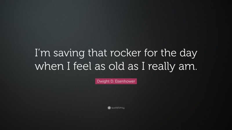 Dwight D. Eisenhower Quote: “I’m saving that rocker for the day when I feel as old as I really am.”