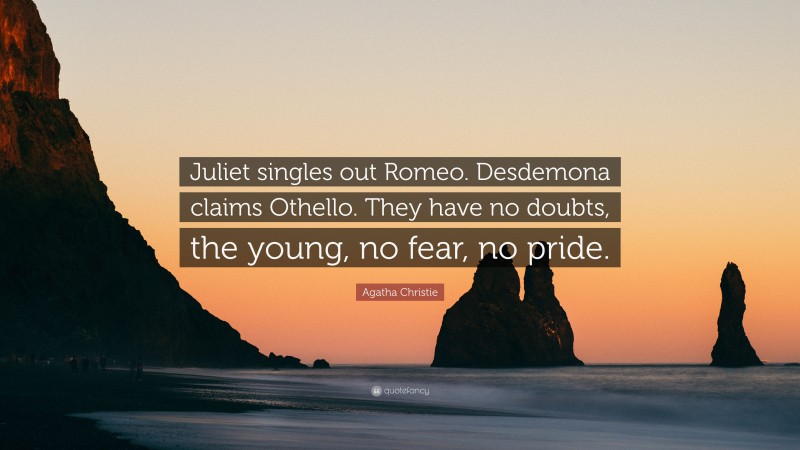 Agatha Christie Quote: “Juliet singles out Romeo. Desdemona claims Othello. They have no doubts, the young, no fear, no pride.”