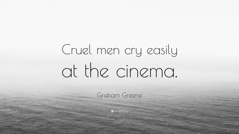 Graham Greene Quote: “Cruel men cry easily at the cinema.”