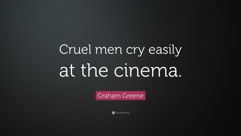 Graham Greene Quote: “Cruel men cry easily at the cinema.”