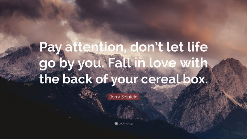 Jerry Seinfeld Quote: “Pay attention, don’t let life go by you. Fall in love with the back of your cereal box.”