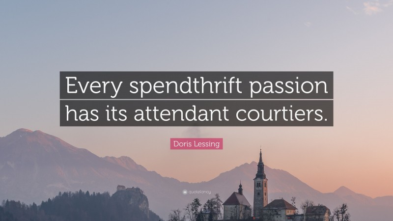 Doris Lessing Quote: “Every spendthrift passion has its attendant courtiers.”