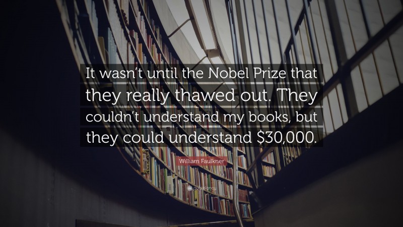 William Faulkner Quote: “It wasn’t until the Nobel Prize that they really thawed out. They couldn’t understand my books, but they could understand $30,000.”