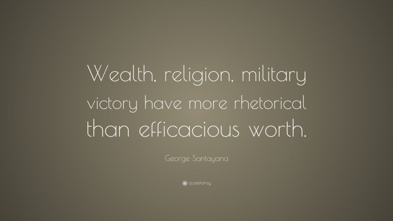 George Santayana Quote: “Wealth, religion, military victory have more rhetorical than efficacious worth.”