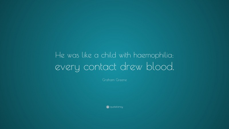 Graham Greene Quote: “He was like a child with haemophilia: every contact drew blood.”