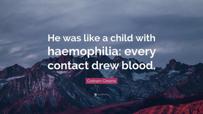 Graham Greene Quote: “He was like a child with haemophilia: every contact drew blood.”