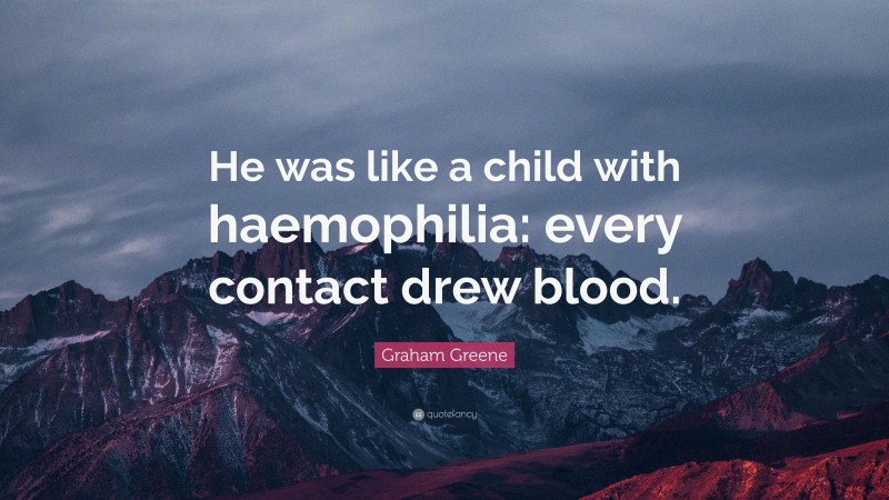 Graham Greene Quote: “He was like a child with haemophilia: every contact drew blood.”