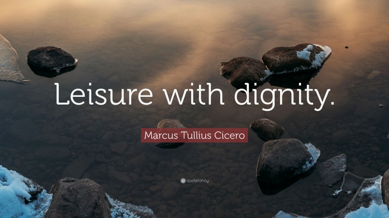 Marcus Tullius Cicero Quote: “Leisure with dignity.”