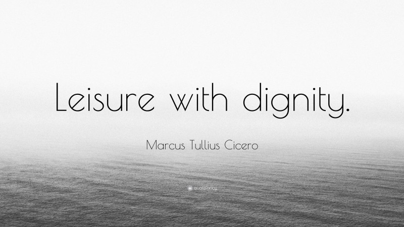 Marcus Tullius Cicero Quote: “Leisure with dignity.”