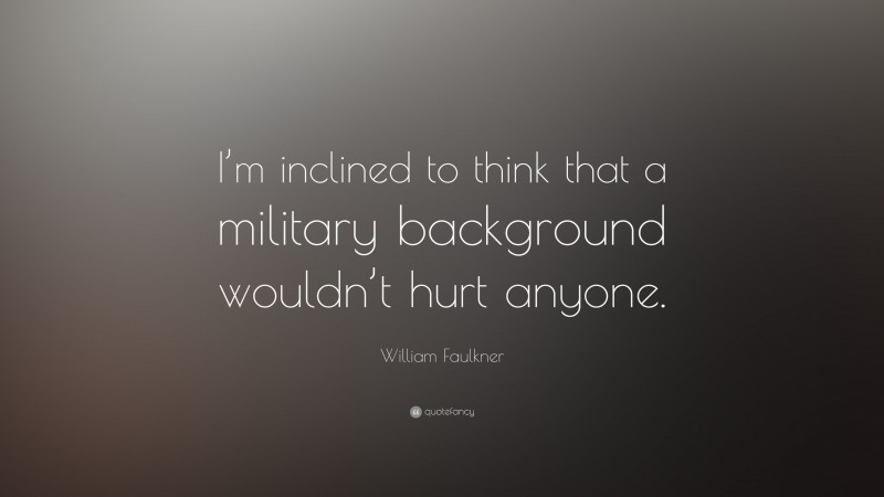 William Faulkner Quote: “I’m inclined to think that a military background wouldn’t hurt anyone.”