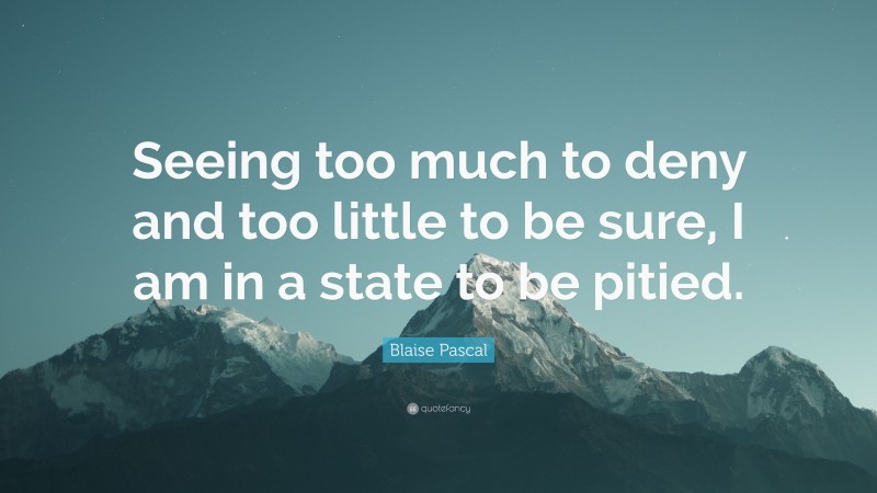 Blaise Pascal Quote: “Seeing too much to deny and too little to be sure, I am in a state to be pitied.”
