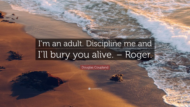 Douglas Coupland Quote: “I’m an adult. Discipline me and I’ll bury you alive. – Roger.”