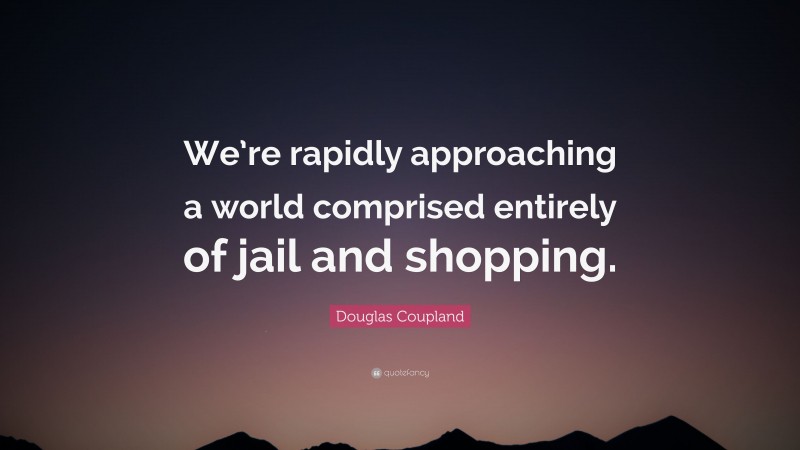 Douglas Coupland Quote: “We’re rapidly approaching a world comprised entirely of jail and shopping.”