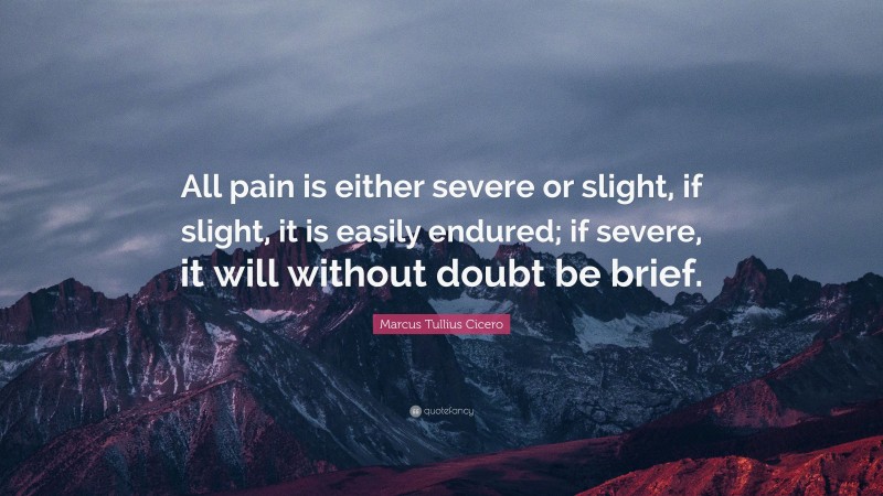 Marcus Tullius Cicero Quote: “All pain is either severe or slight, if slight, it is easily endured; if severe, it will without doubt be brief.”