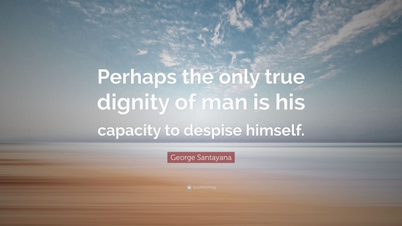 George Santayana Quote: “Perhaps the only true dignity of man is his capacity to despise himself.”