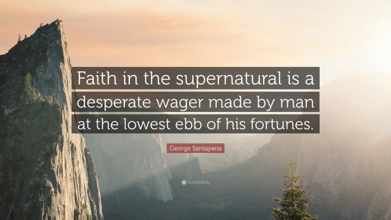 George Santayana Quote: “Faith in the supernatural is a desperate wager made by man at the lowest ebb of his fortunes.”