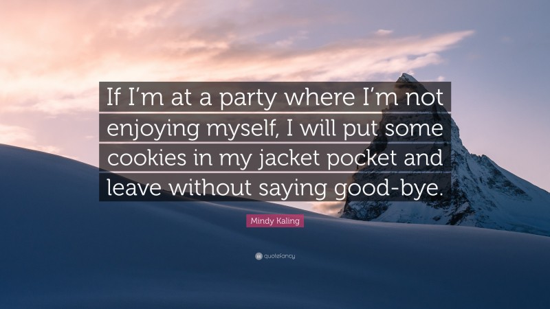 Mindy Kaling Quote: “If I’m at a party where I’m not enjoying myself, I will put some cookies in my jacket pocket and leave without saying good-bye.”