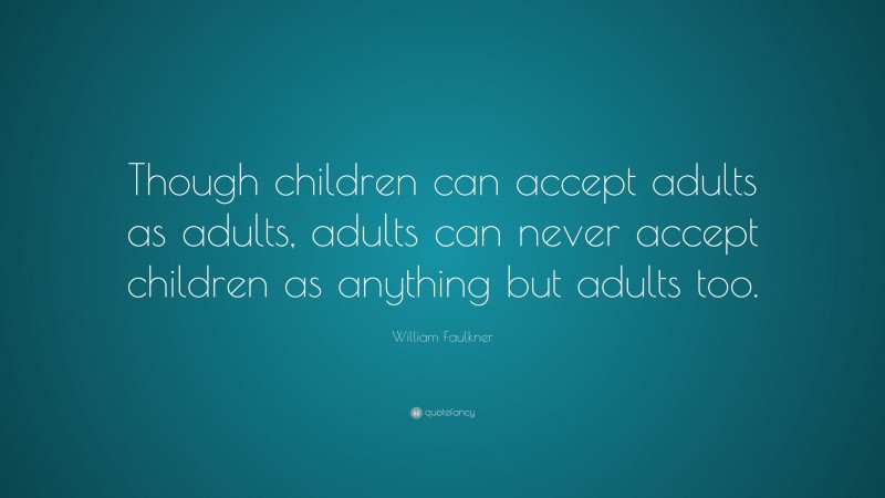 William Faulkner Quote: “Though children can accept adults as adults, adults can never accept children as anything but adults too.”