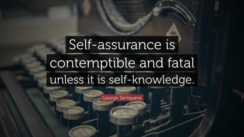 George Santayana Quote: “Self-assurance is contemptible and fatal unless it is self-knowledge.”