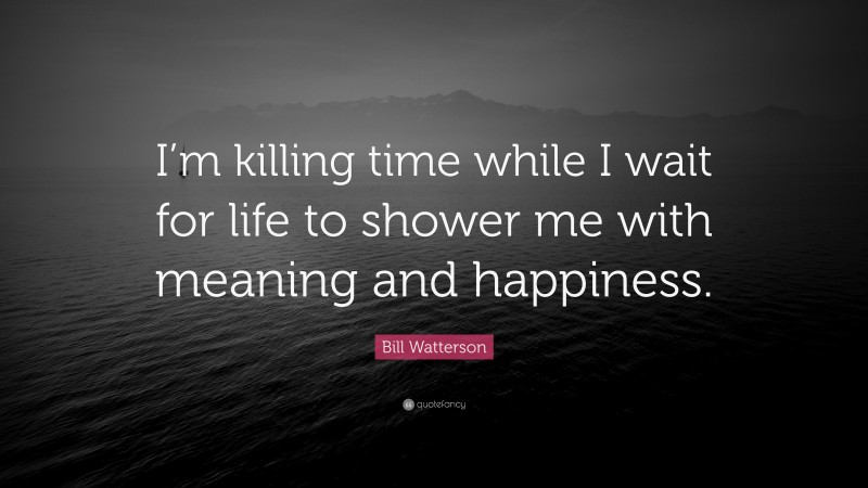 Bill Watterson Quote: “I’m killing time while I wait for life to shower me with meaning and happiness.”