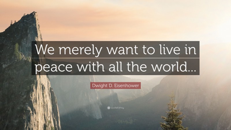 Dwight D. Eisenhower Quote: “We merely want to live in peace with all the world...”