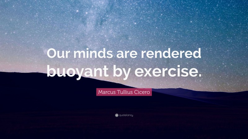 Marcus Tullius Cicero Quote: “Our minds are rendered buoyant by exercise.”