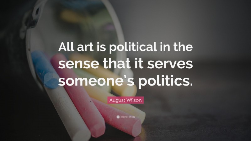 August Wilson Quote: “All art is political in the sense that it serves someone’s politics.”