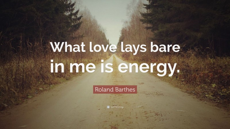 Roland Barthes Quote: “What love lays bare in me is energy.”