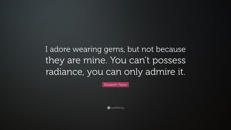 Elizabeth Taylor Quote: “I adore wearing gems, but not because they are mine. You can’t possess radiance, you can only admire it.”