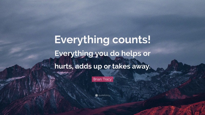 Brian Tracy Quote: “Everything counts! Everything you do helps or hurts, adds up or takes away.”