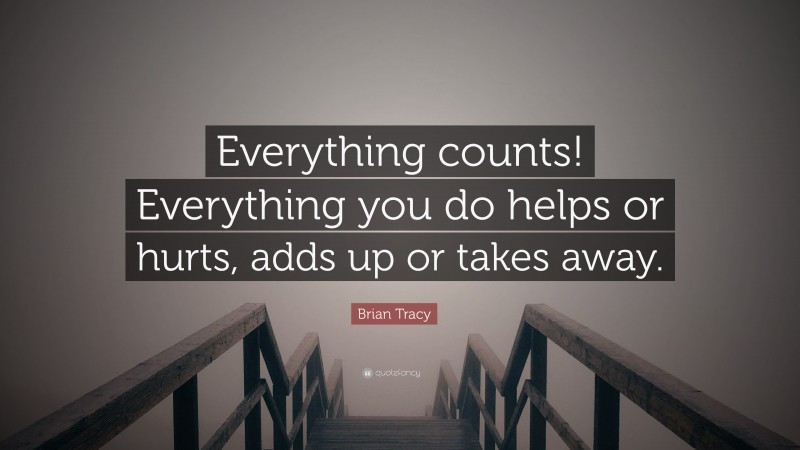 Brian Tracy Quote: “Everything counts! Everything you do helps or hurts, adds up or takes away.”