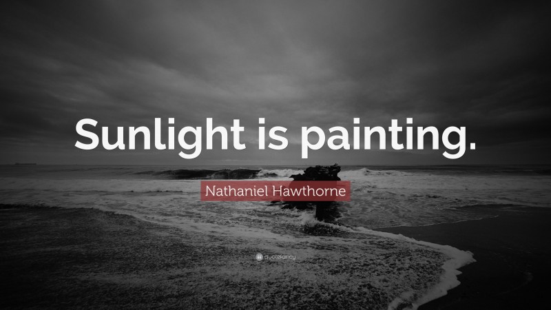 Nathaniel Hawthorne Quote: “Sunlight is painting.”