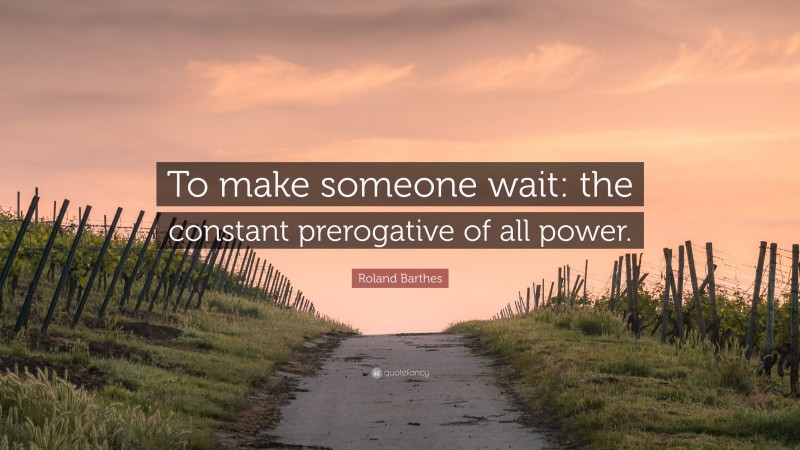 Roland Barthes Quote: “To make someone wait: the constant prerogative of all power.”