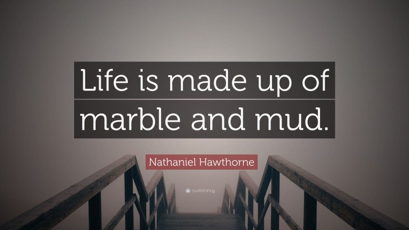 Nathaniel Hawthorne Quote: “Life is made up of marble and mud.”