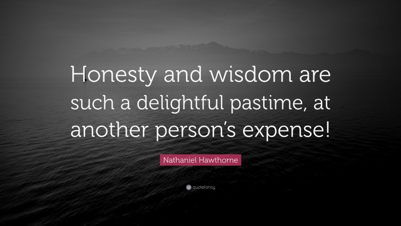 Nathaniel Hawthorne Quote: “Honesty and wisdom are such a delightful pastime, at another person’s expense!”