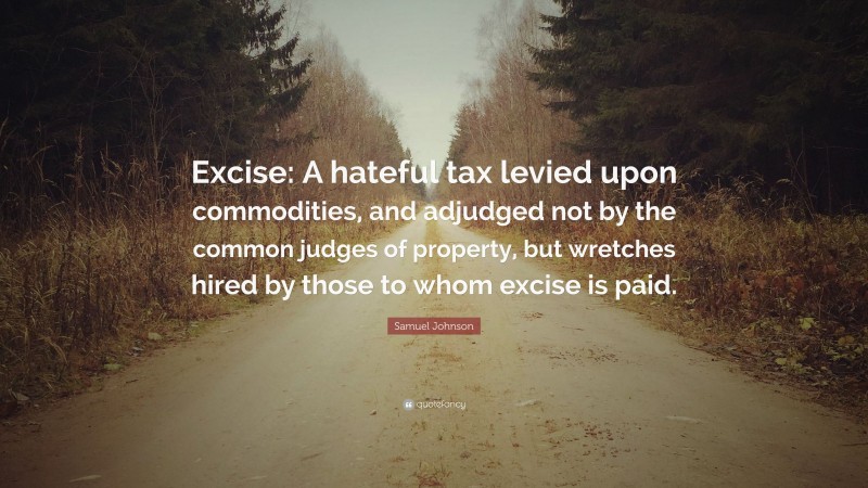 Samuel Johnson Quote: “Excise: A hateful tax levied upon commodities, and adjudged not by the common judges of property, but wretches hired by those to whom excise is paid.”