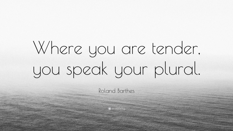 Roland Barthes Quote: “Where you are tender, you speak your plural.”