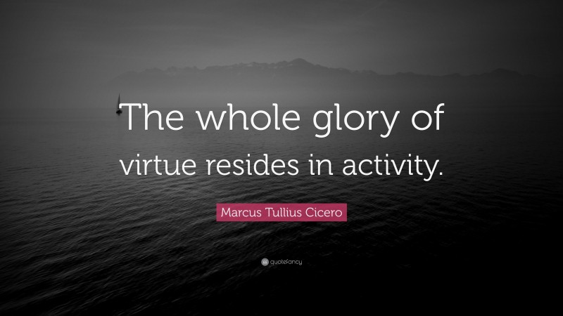 Marcus Tullius Cicero Quote: “The whole glory of virtue resides in activity.”