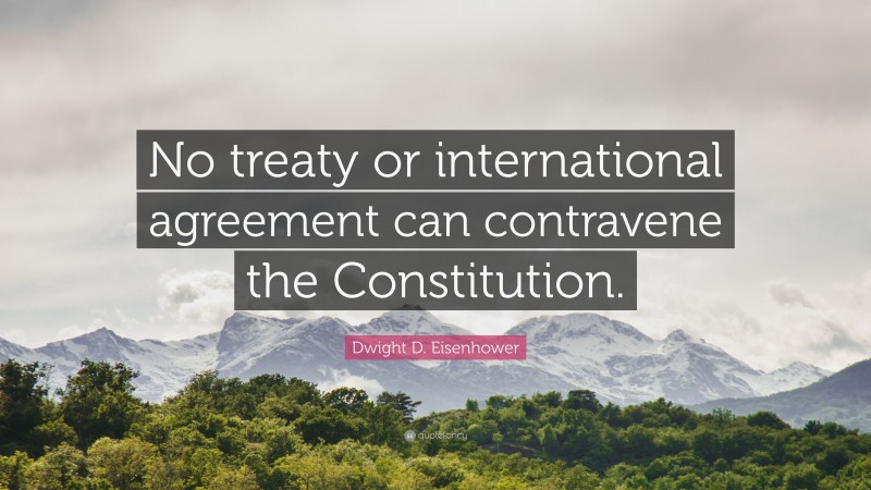 Dwight D. Eisenhower Quote: “No treaty or international agreement can contravene the Constitution.”