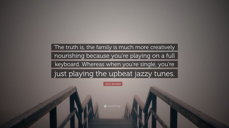 Jerry Seinfeld Quote: “The truth is, the family is much more creatively nourishing because you’re playing on a full keyboard. Whereas when you’re single, you’re just playing the upbeat jazzy tunes.”