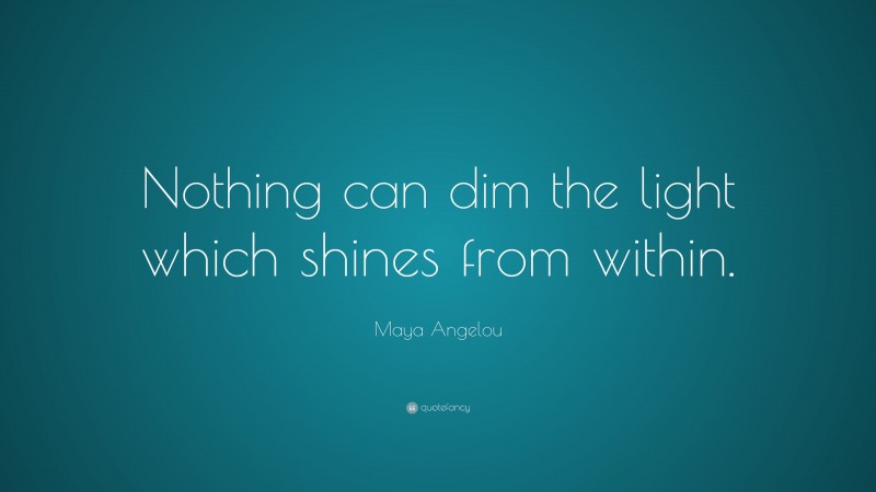 Maya Angelou Quote: “Nothing can dim the light which shines from within.”